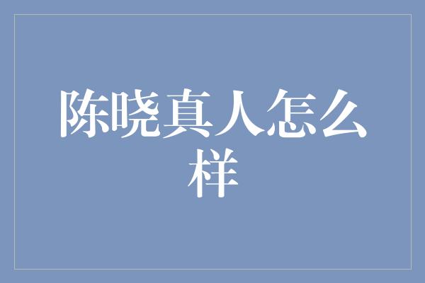 陈晓真人怎么样