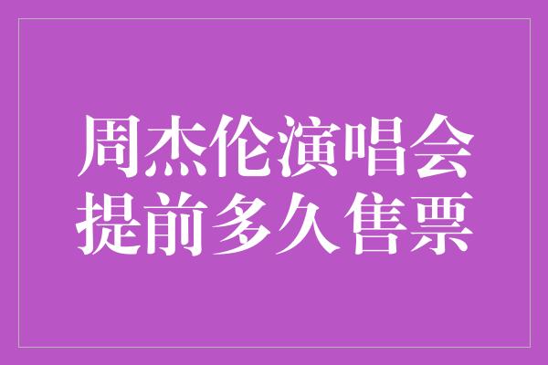 周杰伦演唱会提前多久售票