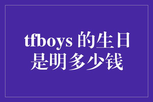 tfboys 的生日是明多少钱