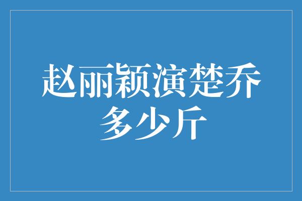 赵丽颖演楚乔多少斤