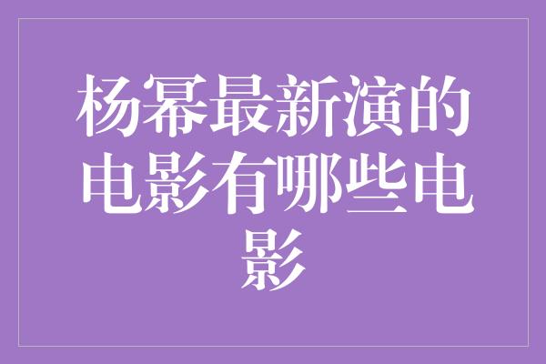 杨幂最新演的电影有哪些电影