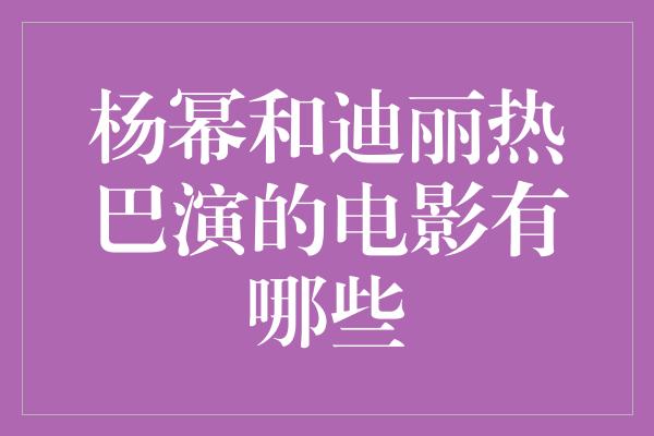 杨幂和迪丽热巴演的电影有哪些