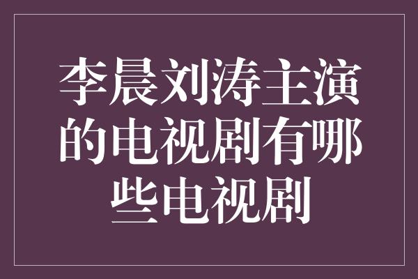 李晨刘涛主演的电视剧有哪些电视剧