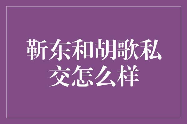 靳东和胡歌私交怎么样