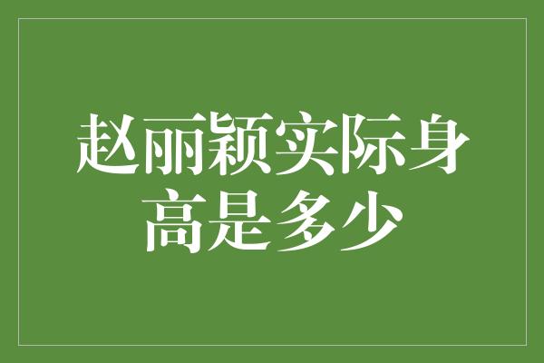 赵丽颖实际身高是多少