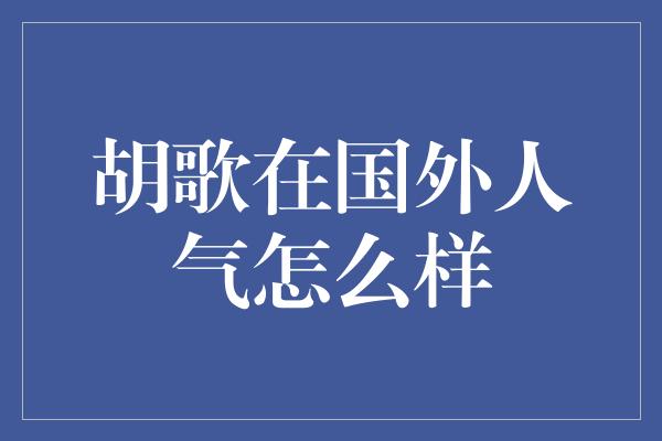 胡歌在国外人气怎么样