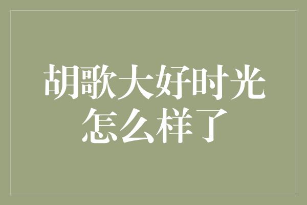 胡歌大好时光怎么样了