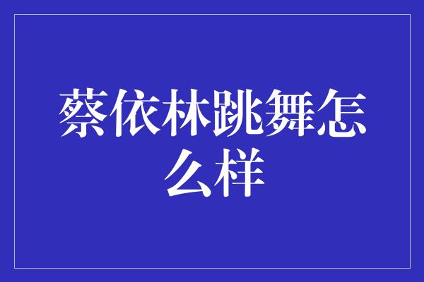 蔡依林跳舞怎么样