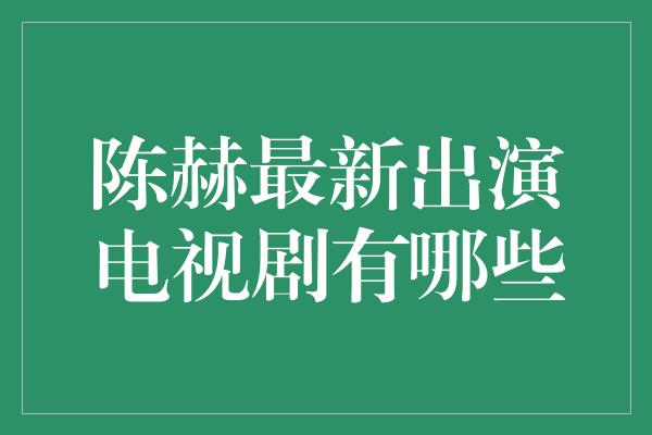 陈赫最新出演电视剧有哪些