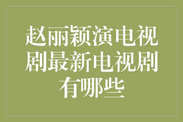 赵丽颖演电视剧最新电视剧有哪些