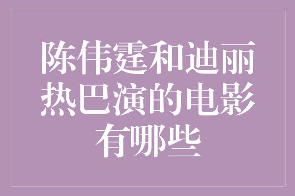 陈伟霆和迪丽热巴演的电影有哪些