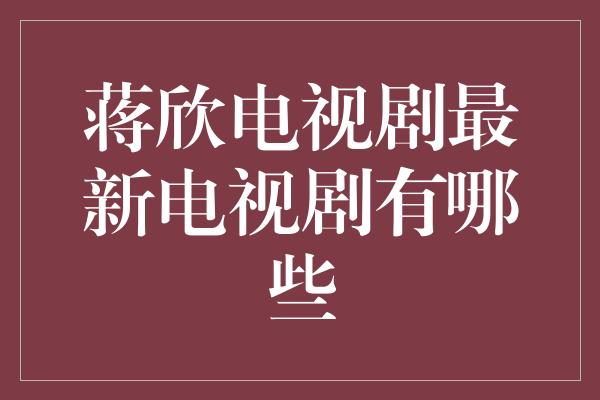 蒋欣电视剧最新电视剧有哪些