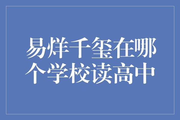 易烊千玺在哪个学校读高中