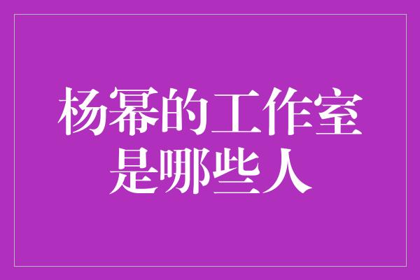 杨幂的工作室是哪些人