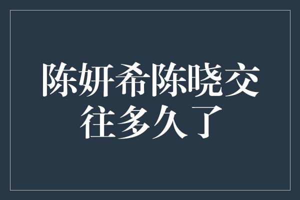 陈妍希陈晓交往多久了