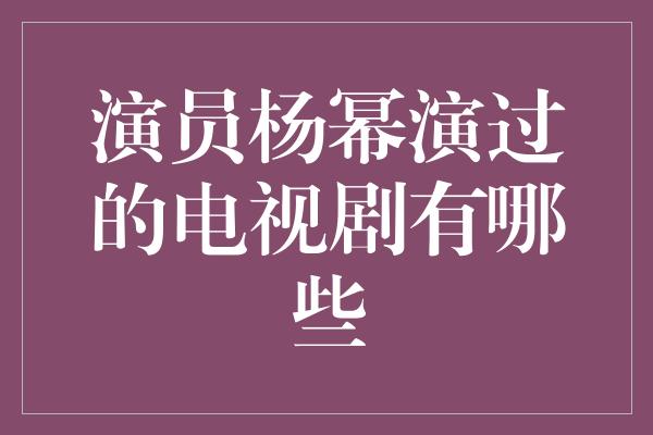 演员杨幂演过的电视剧有哪些