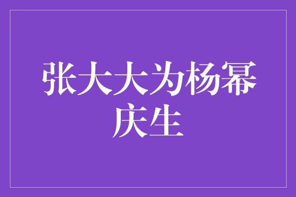 张大大为杨幂庆生