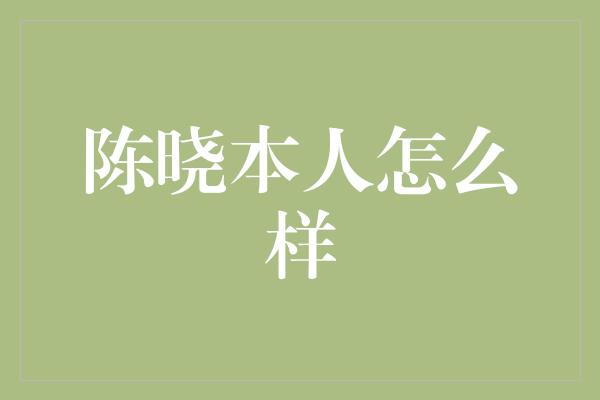 陈晓本人怎么样