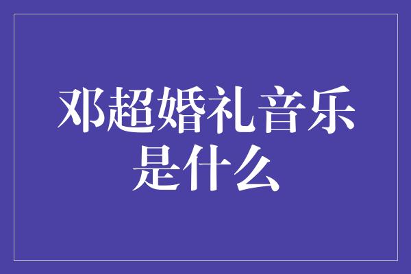 邓超婚礼音乐是什么