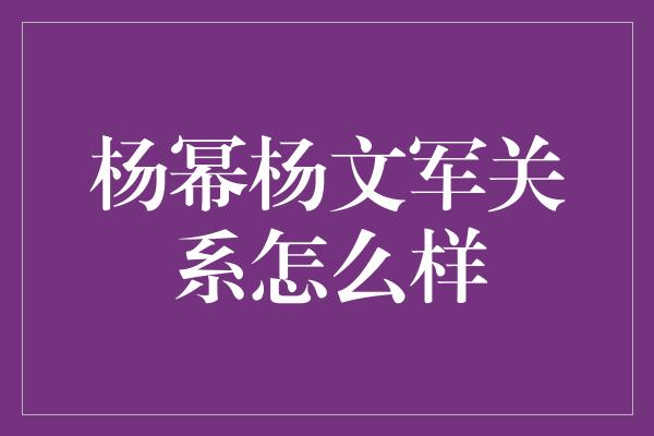 杨幂杨文军关系怎么样