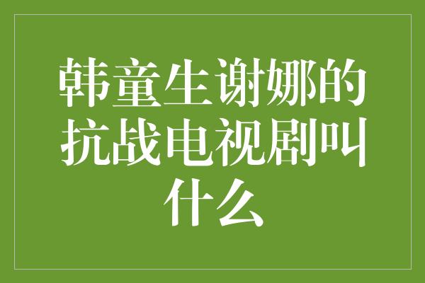 韩童生谢娜的抗战电视剧叫什么