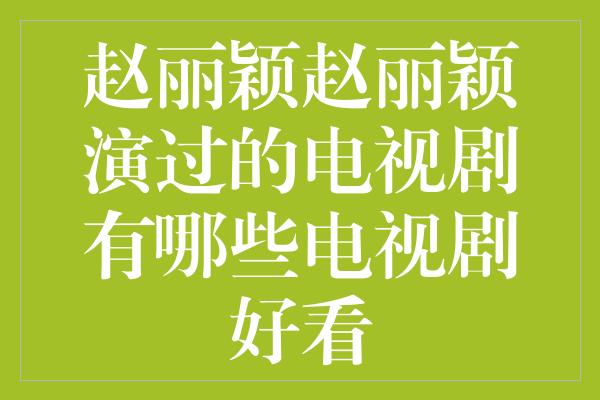 赵丽颖赵丽颖演过的电视剧有哪些电视剧好看