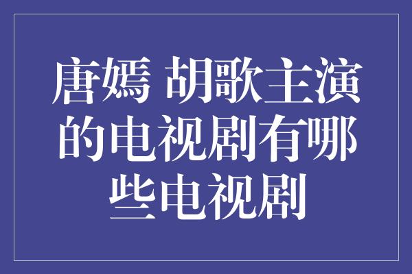 唐嫣 胡歌主演的电视剧有哪些电视剧