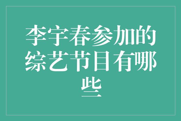 李宇春参加的综艺节目有哪些