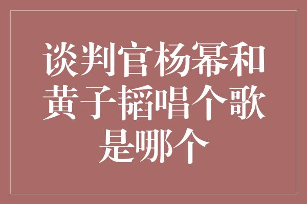 谈判官杨幂和黄子韬唱个歌是哪个