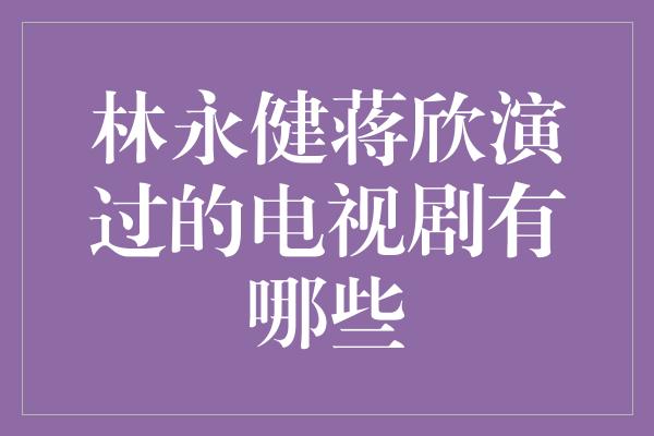 林永健蒋欣演过的电视剧有哪些