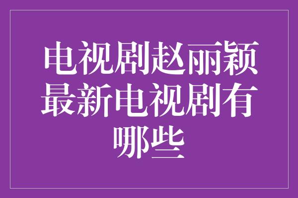 电视剧赵丽颖最新电视剧有哪些