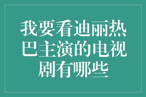 我要看迪丽热巴主演的电视剧有哪些