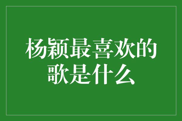 杨颖最喜欢的歌是什么