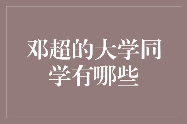 邓超的大学同学有哪些