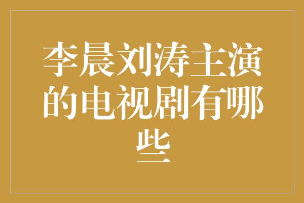 李晨刘涛主演的电视剧有哪些