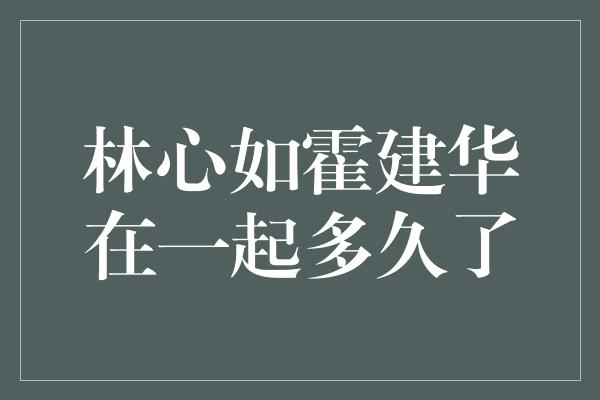 林心如霍建华在一起多久了