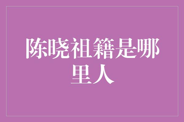 陈晓祖籍是哪里人