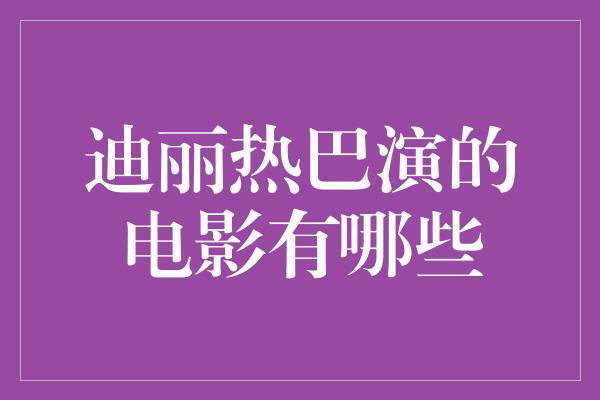 迪丽热巴演的电影有哪些