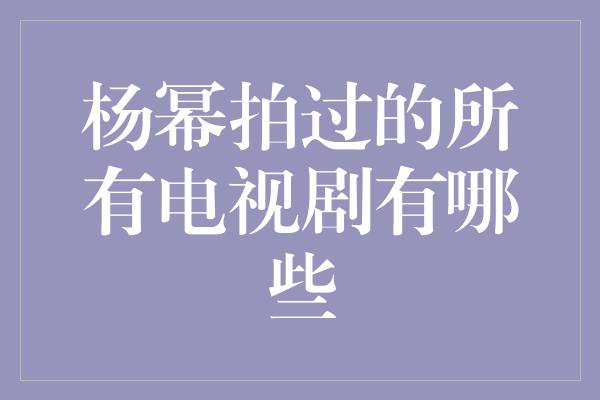 杨幂拍过的所有电视剧有哪些