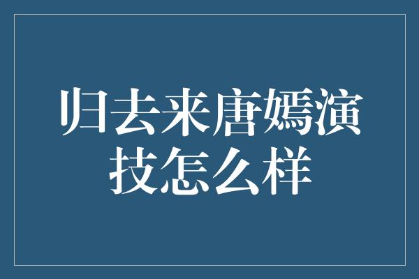 归去来唐嫣演技怎么样