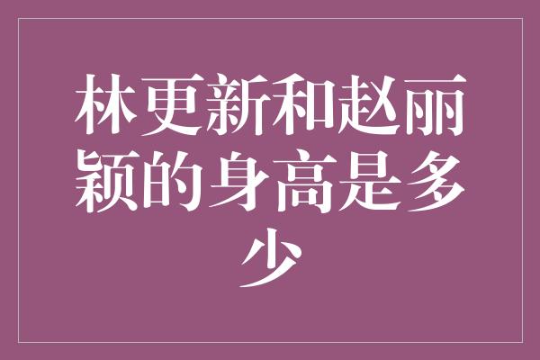 林更新和赵丽颖的身高是多少