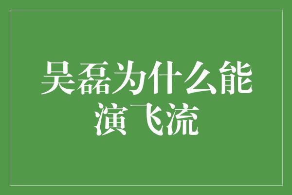 吴磊为什么能演飞流