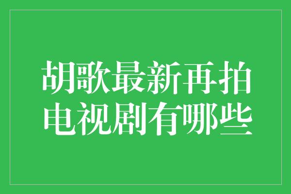 胡歌最新再拍电视剧有哪些