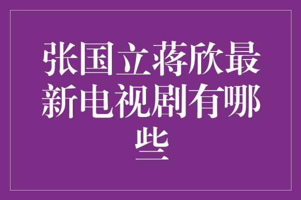 张国立蒋欣最新电视剧有哪些