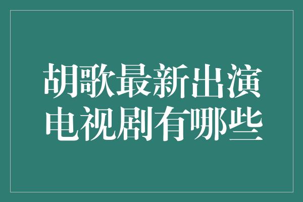 胡歌最新出演电视剧有哪些