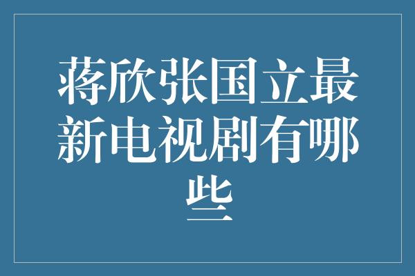 蒋欣张国立最新电视剧有哪些