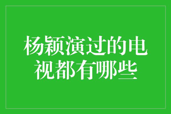 杨颖演过的电视都有哪些