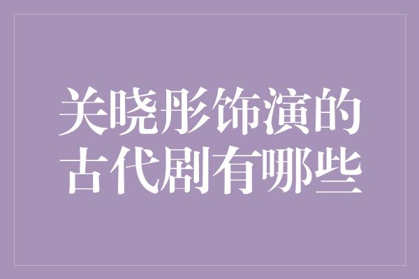 关晓彤饰演的古代剧有哪些