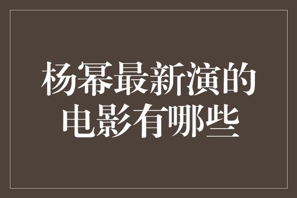 杨幂最新演的电影有哪些