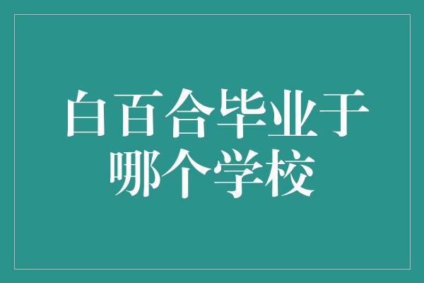 白百合毕业于哪个学校